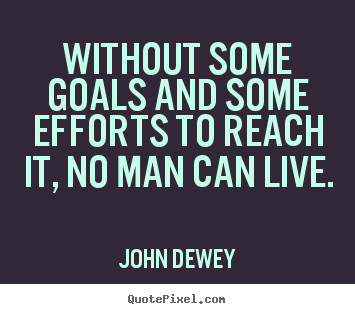 John Dewey photo quotes - Without some goals and some efforts to reach it, no.. - Life quotes