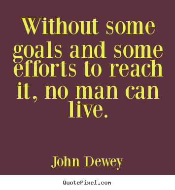 John Dewey picture quotes - Without some goals and some efforts to reach it, no man can live. - Life quotes