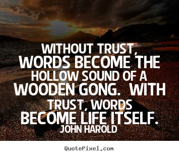 Without trust, words become the hollow sound of a wooden gong. with trust,.. John Harold good life quote