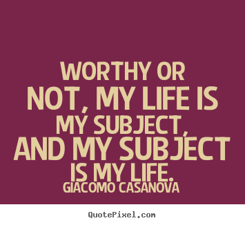 Life quotes - Worthy or not, my life is my subject, and..