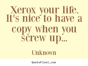 Quote about life - Xerox your life. it's nice to have a copy when you screw..