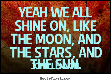 Sayings about life - Yeah we all shine on, like the moon, and the..