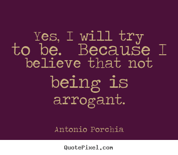 Antonio Porchia photo sayings - Yes, i will try to be.  because i believe that not being.. - Life quotes