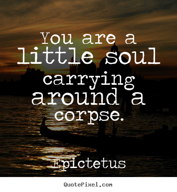 Life quotes - You are a little soul carrying around a corpse.