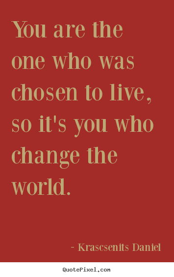 Life sayings - You are the one who was chosen to live, so it's you who..