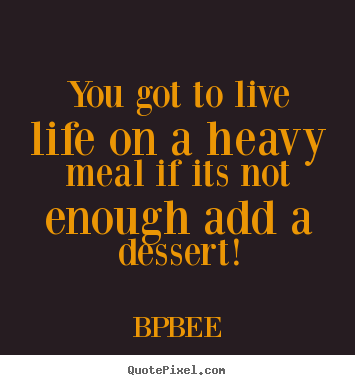 BPBEE picture quotes - You got to live life on a heavy meal if its not enough.. - Life quotes