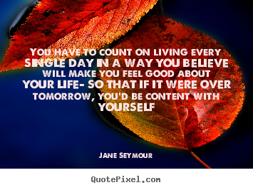 Quotes about life - You have to count on living every single day in..