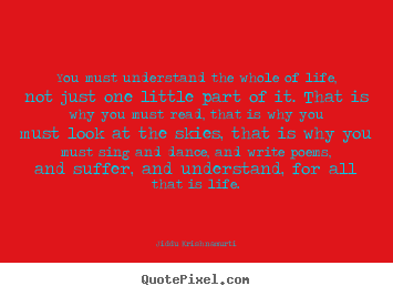 Life quotes - You must understand the whole of life, not just one little part of it...