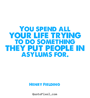 Henry Fielding picture quote - You spend all your life trying to do something they put people in asylums.. - Life quotes