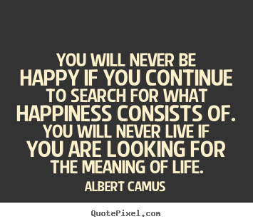 You will never be happy if you continue to search for what happiness.. Albert Camus best life quotes