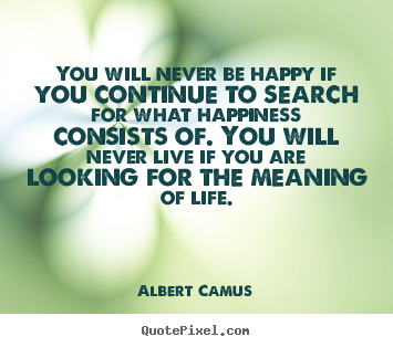 Life quotes - You will never be happy if you continue to search for..