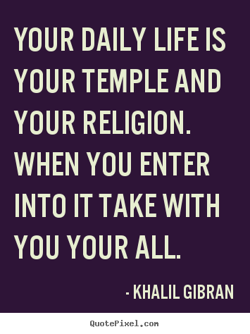 Quotes about life - Your daily life is your temple and your religion. when..