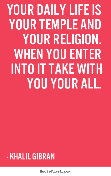 Your daily life is your temple and your religion. when you.. Khalil Gibran top life quote