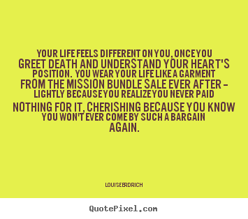 Your life feels different on you, once you greet death.. Louise Erdrich  life quotes