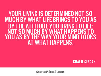 Your living is determined not so much by what life brings to you as by.. Khalil Gibran  life quotes