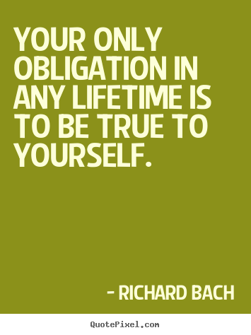 Your only obligation in any lifetime is to be true to yourself. Richard Bach  life quotes