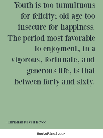 Life quotes - Youth is too tumultuous for felicity; old age too insecure for happiness...
