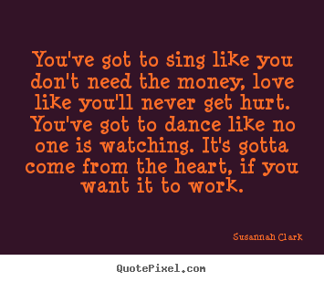 Susannah Clark picture sayings - You've got to sing like you don't need the money,.. - Life quote