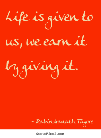 Life quote - Life is given to us, we earn it by giving it.