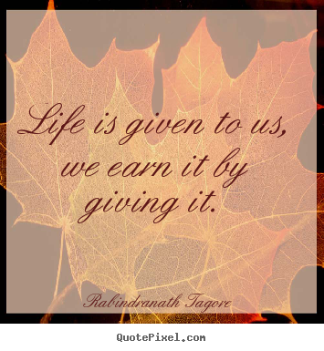 Design picture quotes about life - Life is given to us, we earn it by giving it.