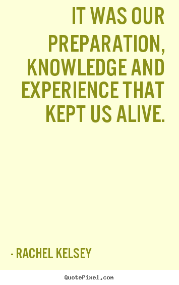 Rachel Kelsey picture quotes - It was our preparation, knowledge and experience that kept.. - Life quote