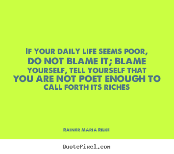 Quotes about life - If your daily life seems poor, do not blame it; blame yourself,..