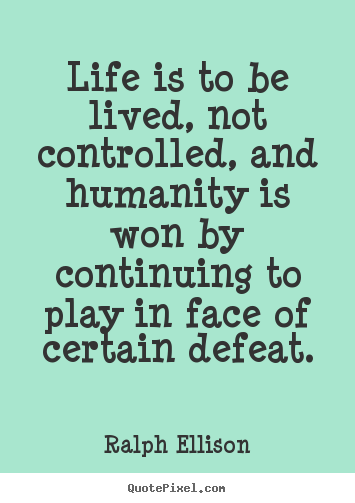 Life is to be lived, not controlled, and humanity is won by continuing.. Ralph Ellison popular life quote