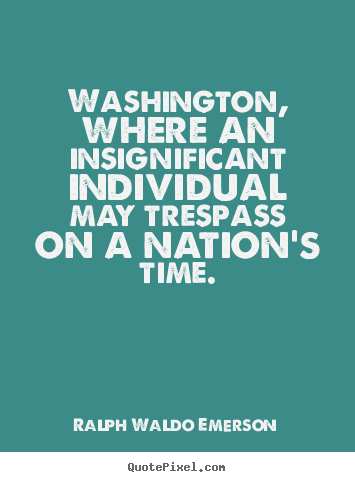 Create picture sayings about life - Washington, where an insignificant individual may trespass..