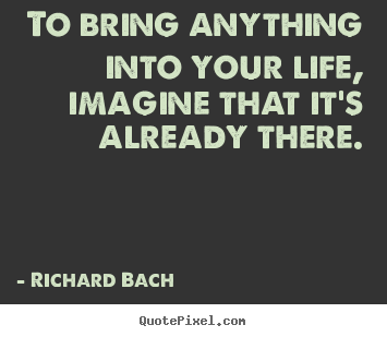 Richard Bach picture quotes - To bring anything into your life, imagine that it's already there. - Life quotes