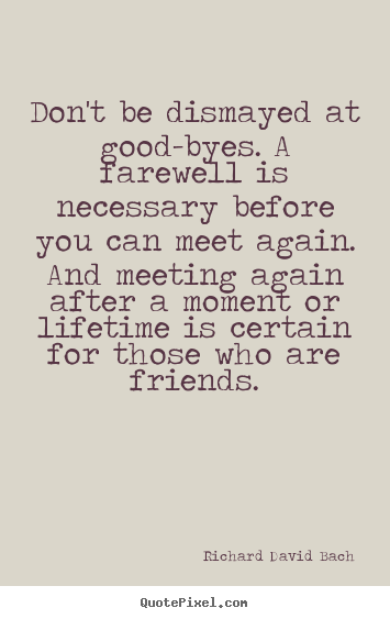 Create graphic picture quotes about life - Don't be dismayed at good-byes. a farewell is necessary before..