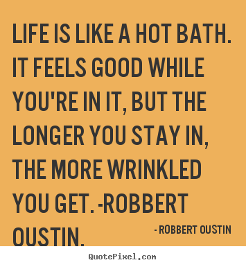 Life is like a hot bath. it feels good while you're.. Robbert Oustin  life quotes