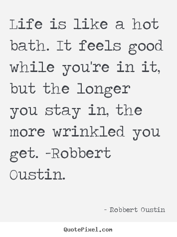 Life is like a hot bath. it feels good while you're in.. Robbert Oustin popular life quotes