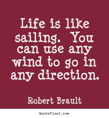 Quotes about life - Life is like sailing.  you can use any wind to go in any..