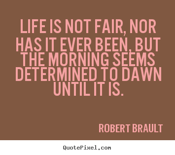 Sayings about life - Life is not fair, nor has it ever been, but the morning..