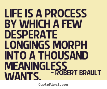 Life is a process by which a few desperate longings morph into a thousand.. Robert Brault greatest life quotes