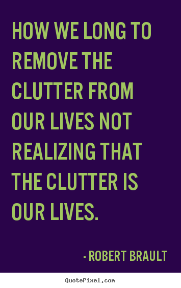 Quotes about life - How we long to remove the clutter from our lives not realizing that..