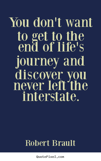 Life quote - You don't want to get to the end of life's journey and..