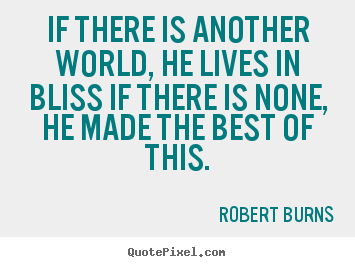 If there is another world, he lives in bliss if there is none,.. Robert Burns  life quotes