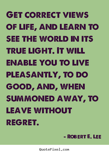 Get correct views of life, and learn to see the world.. Robert E. Lee popular life sayings