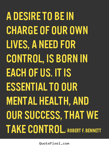 Robert F. Bennett picture quotes - A desire to be in charge of our own lives, a need for control,.. - Life quotes