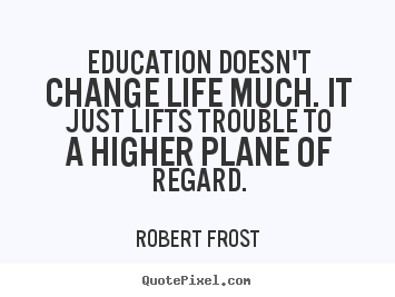 Quotes about life - Education doesn't change life much. it just lifts..