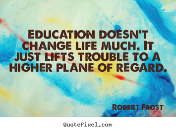 Robert Frost picture quote - Education doesn't change life much. it just lifts trouble to.. - Life quotes