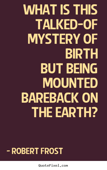 Robert Frost picture quotes - What is this talked-of mystery of birth but being mounted.. - Life quote