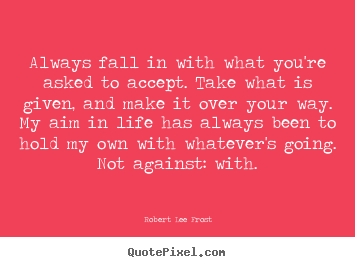 Quotes about life - Always fall in with what you're asked to accept. take what..