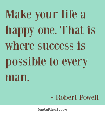 Make your life a happy one. that is where success is possible.. Robert Powell  life quote
