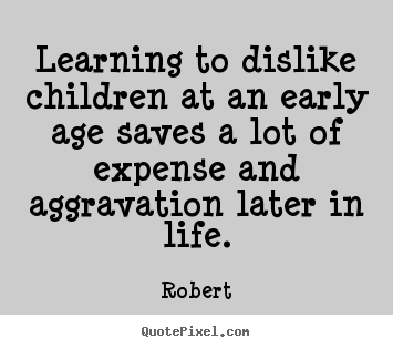 Sayings about life - Learning to dislike children at an early age saves a lot..