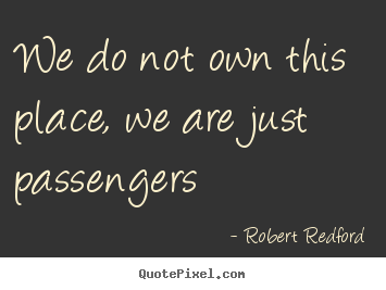 Robert Redford picture quotes - We do not own this place, we are just passengers - Life quote
