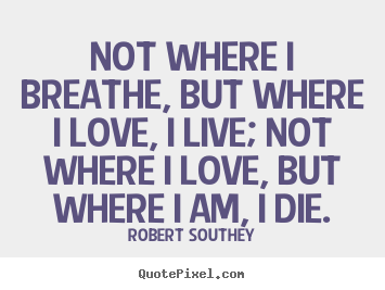 Quotes about life - Not where i breathe, but where i love, i live;..
