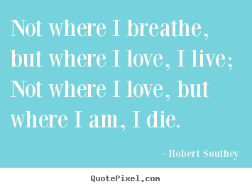Robert Southey picture quote - Not where i breathe, but where i love, i live; not.. - Life quotes