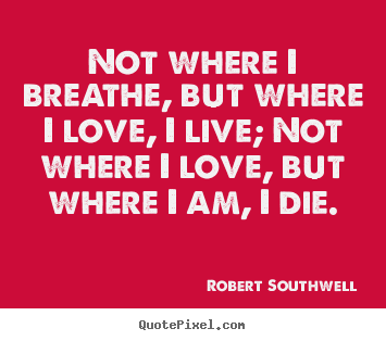 Robert Southwell picture quotes - Not where i breathe, but where i love, i live; not where i love,.. - Life quotes